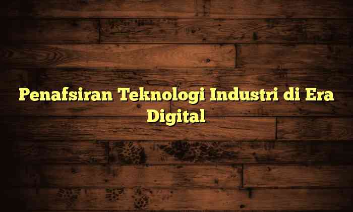 Penafsiran Teknologi Industri di Era Digital